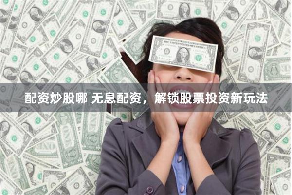 配资炒股哪 无息配资，解锁股票投资新玩法