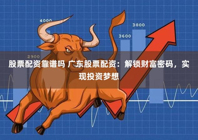 股票配资靠谱吗 广东股票配资：解锁财富密码，实现投资梦想