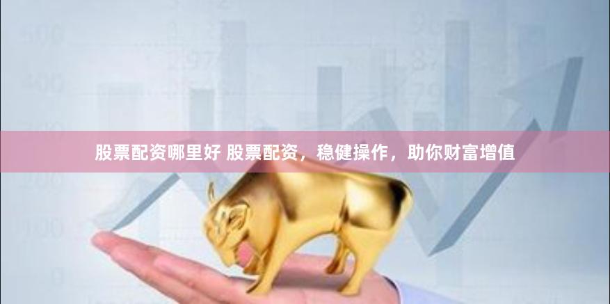 股票配资哪里好 股票配资，稳健操作，助你财富增值