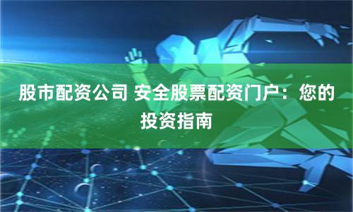 股市配资公司 安全股票配资门户：您的投资指南