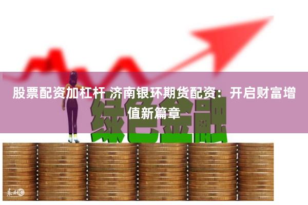股票配资加杠杆 济南银环期货配资：开启财富增值新篇章