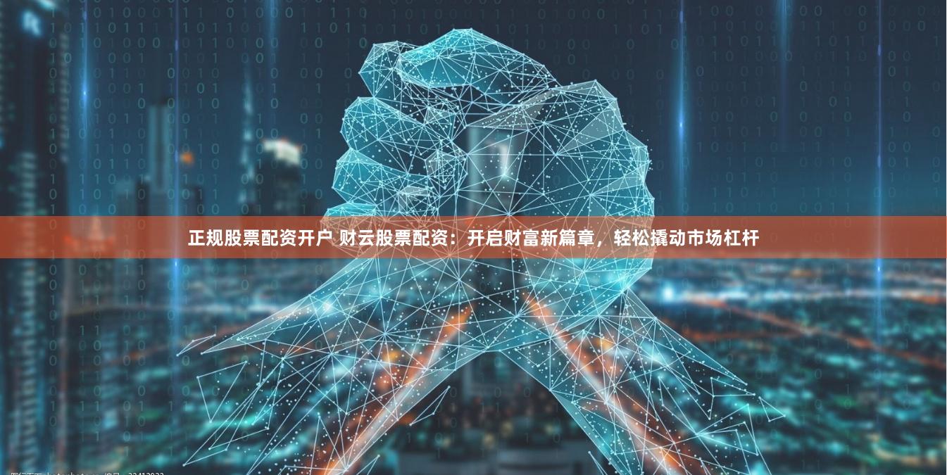 正规股票配资开户 财云股票配资：开启财富新篇章，轻松撬动市场杠杆