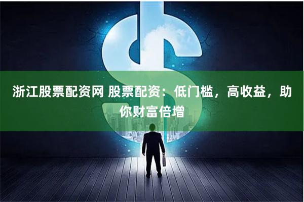浙江股票配资网 股票配资：低门槛，高收益，助你财富倍增