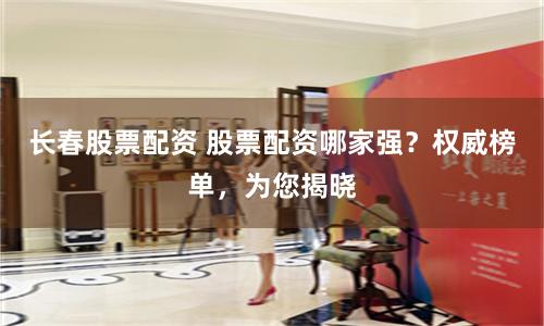 长春股票配资 股票配资哪家强？权威榜单，为您揭晓