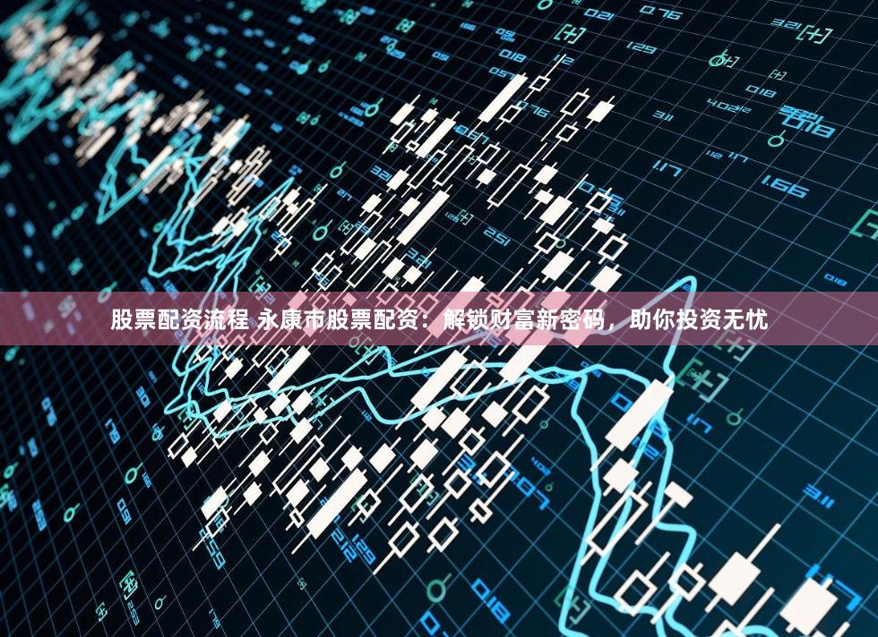 股票配资流程 永康市股票配资：解锁财富新密码，助你投资无忧