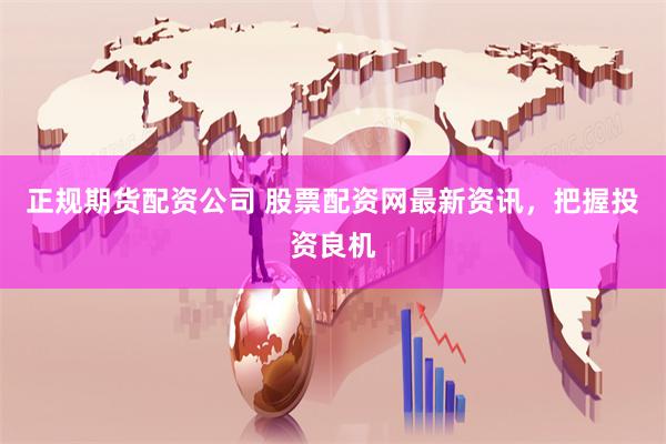 正规期货配资公司 股票配资网最新资讯，把握投资良机