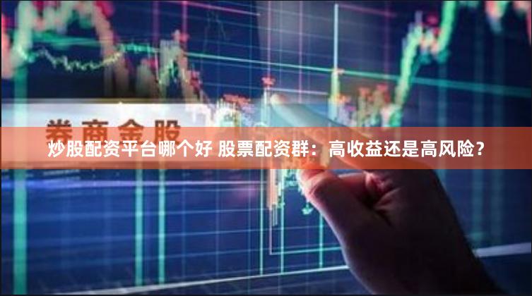 炒股配资平台哪个好 股票配资群：高收益还是高风险？