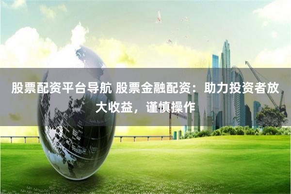 股票配资平台导航 股票金融配资：助力投资者放大收益，谨慎操作