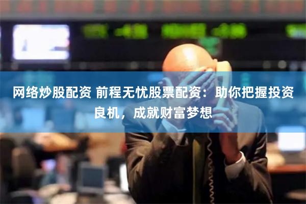 网络炒股配资 前程无忧股票配资：助你把握投资良机，成就财富梦想
