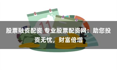 股票融资配资 专业股票配资网：助您投资无忧，财富倍增
