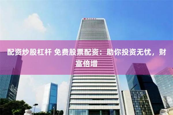 配资炒股杠杆 免费股票配资：助你投资无忧，财富倍增