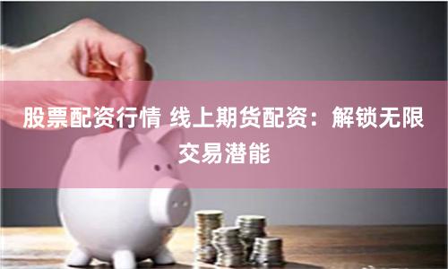 股票配资行情 线上期货配资：解锁无限交易潜能