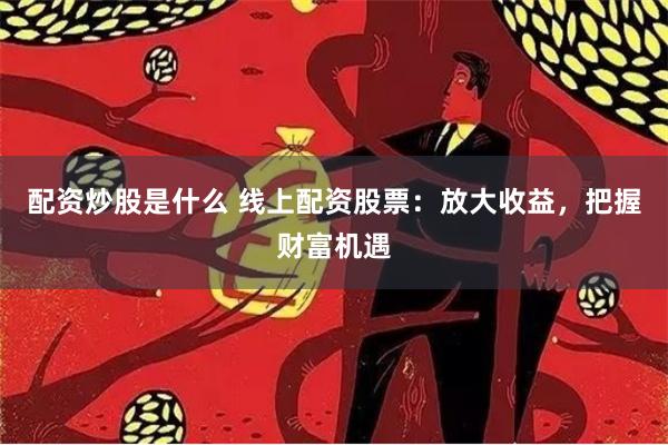 配资炒股是什么 线上配资股票：放大收益，把握财富机遇
