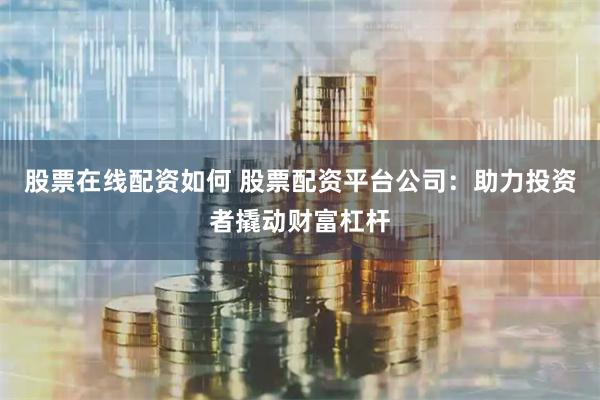 股票在线配资如何 股票配资平台公司：助力投资者撬动财富杠杆