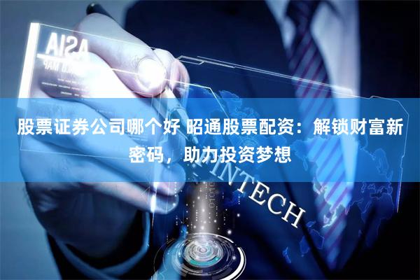 股票证券公司哪个好 昭通股票配资：解锁财富新密码，助力投资梦想