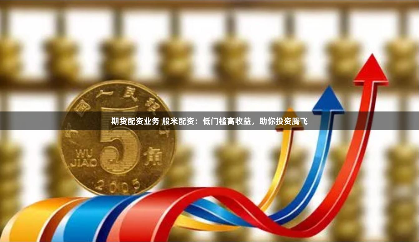 期货配资业务 股米配资：低门槛高收益，助你投资腾飞