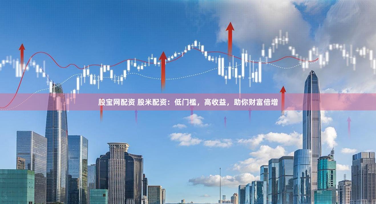 股宝网配资 股米配资：低门槛，高收益，助你财富倍增