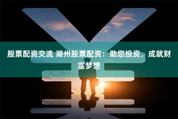 股票配资交流 湖州股票配资：助您投资，成就财富梦想
