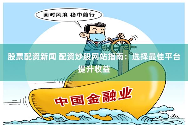 股票配资新闻 配资炒股网站指南：选择最佳平台提升收益