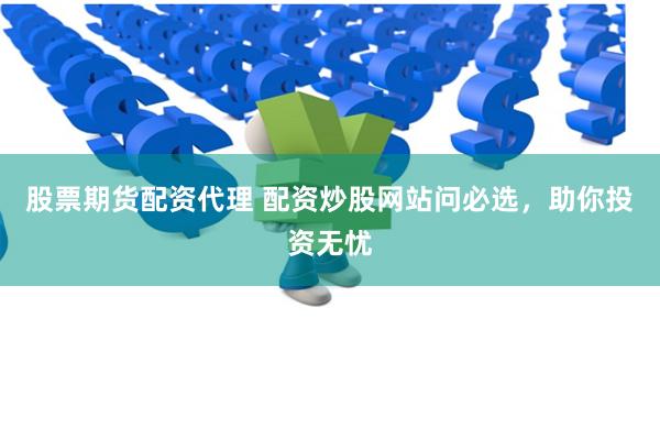 股票期货配资代理 配资炒股网站问必选，助你投资无忧