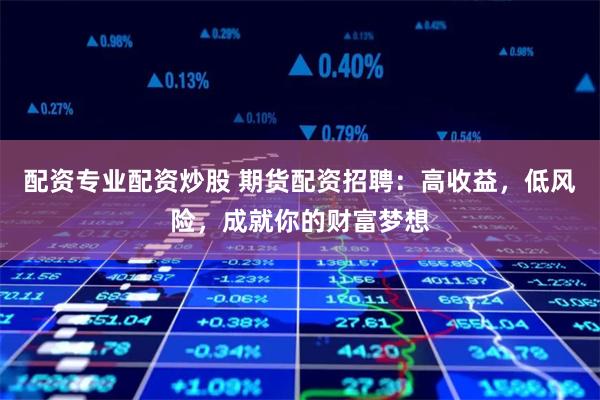 配资专业配资炒股 期货配资招聘：高收益，低风险，成就你的财富梦想