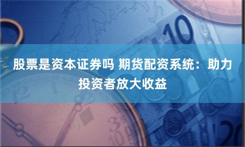 股票是资本证券吗 期货配资系统：助力投资者放大收益