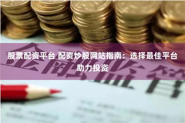 股票配资平台 配资炒股网站指南：选择最佳平台助力投资