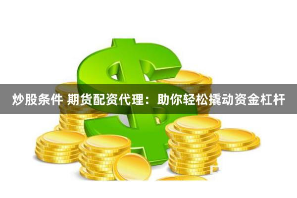 炒股条件 期货配资代理：助你轻松撬动资金杠杆