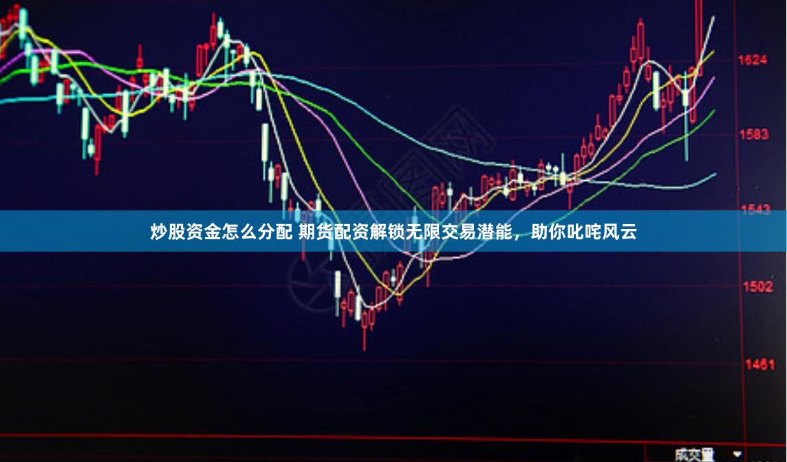 炒股资金怎么分配 期货配资解锁无限交易潜能，助你叱咤风云