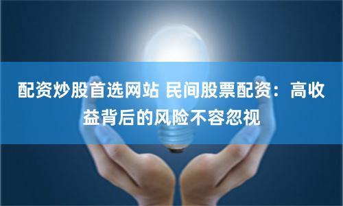 配资炒股首选网站 民间股票配资：高收益背后的风险不容忽视