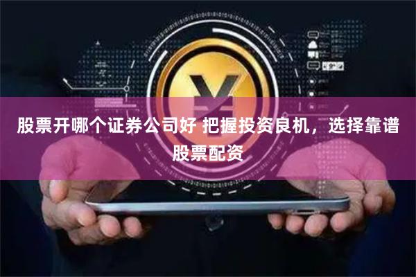 股票开哪个证券公司好 把握投资良机,选择靠谱股票配资