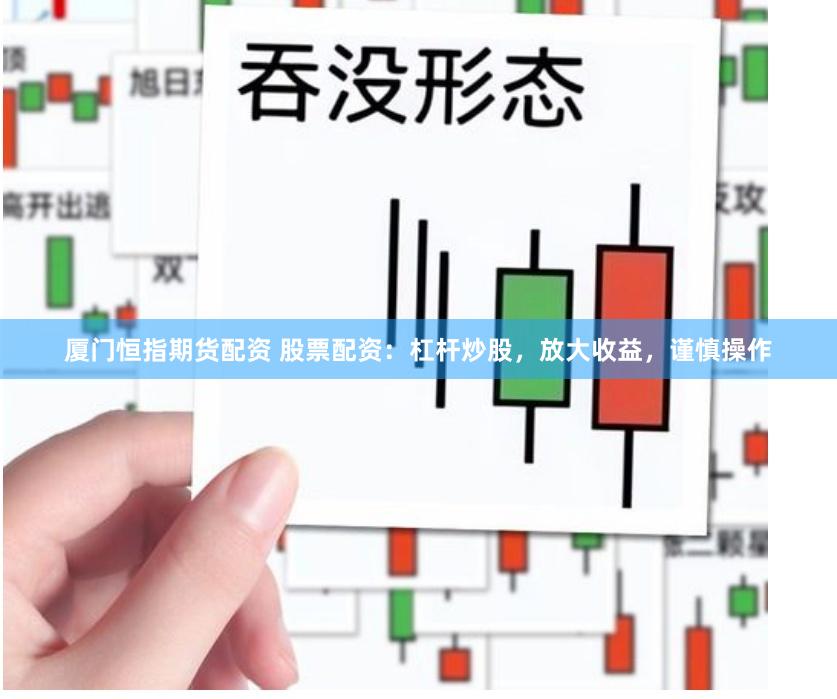 厦门恒指期货配资 股票配资：杠杆炒股，放大收益，谨慎操作