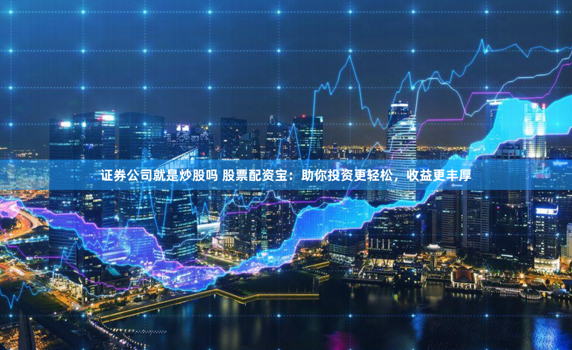 证券公司就是炒股吗 股票配资宝：助你投资更轻松，收益更丰厚