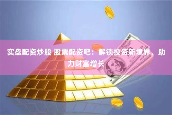 实盘配资炒股 股票配资吧：解锁投资新境界，助力财富增长