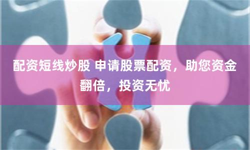 配资短线炒股 申请股票配资，助您资金翻倍，投资无忧