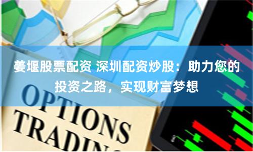 姜堰股票配资 深圳配资炒股：助力您的投资之路，实现财富梦想