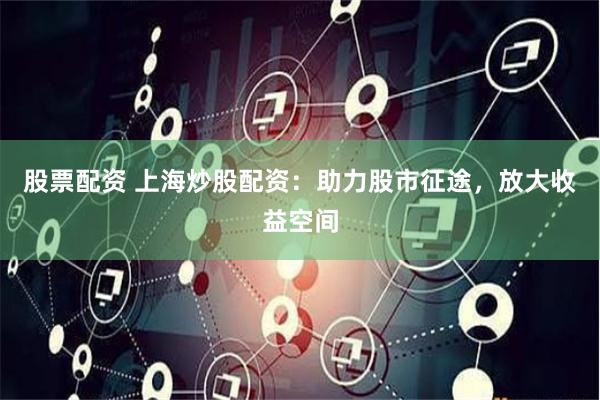 股票配资 上海炒股配资：助力股市征途，放大收益空间