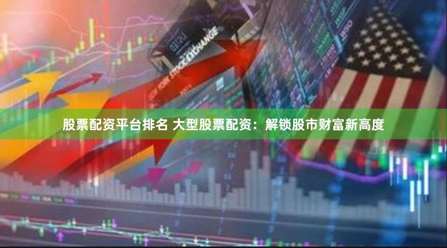 股票配资平台排名 大型股票配资：解锁股市财富新高度