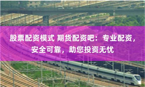 股票配资模式 期货配资吧：专业配资，安全可靠，助您投资无忧