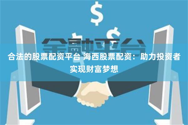 合法的股票配资平台 海西股票配资：助力投资者实现财富梦想