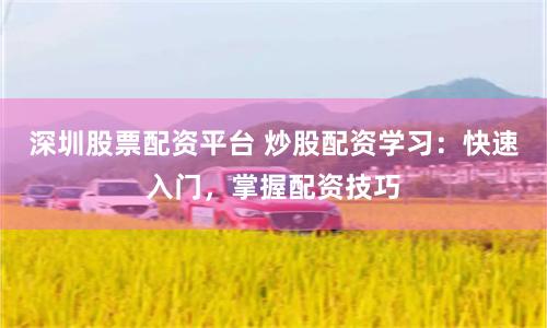 深圳股票配资平台 炒股配资学习：快速入门，掌握配资技巧