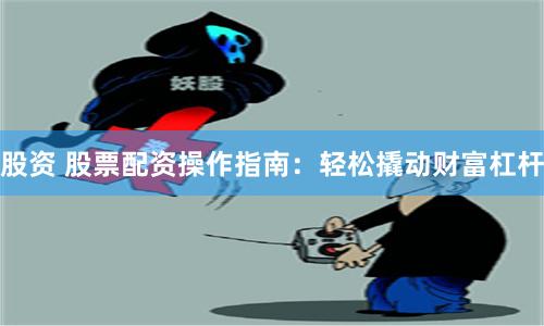 股资 股票配资操作指南：轻松撬动财富杠杆