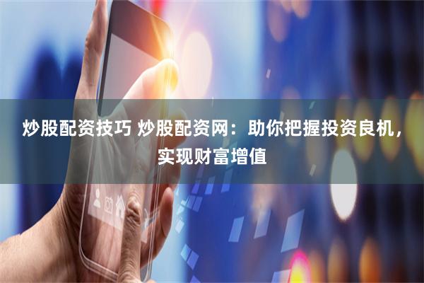 炒股配资技巧 炒股配资网：助你把握投资良机，实现财富增值