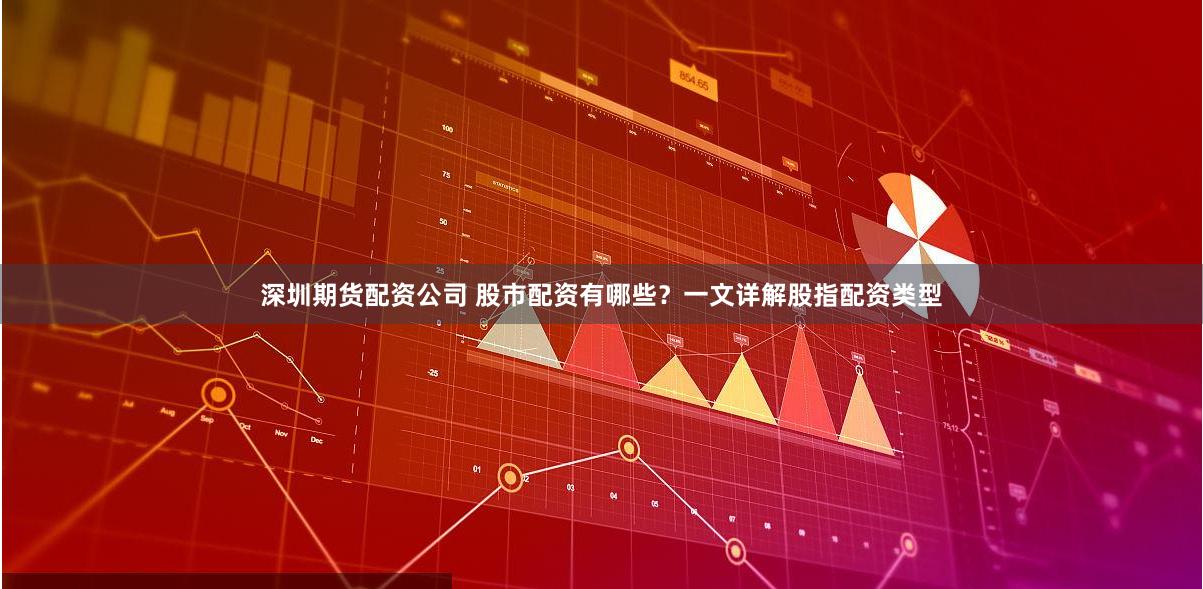 深圳期货配资公司 股市配资有哪些？一文详解股指配资类型