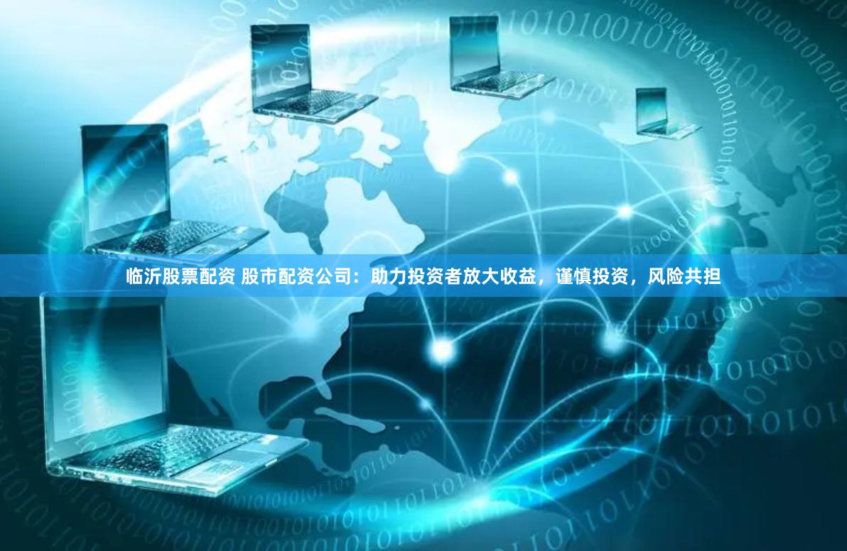 临沂股票配资 股市配资公司：助力投资者放大收益，谨慎投资，风险共担