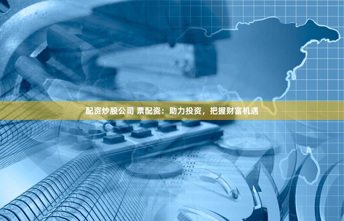 配资炒股公司 票配资：助力投资，把握财富机遇