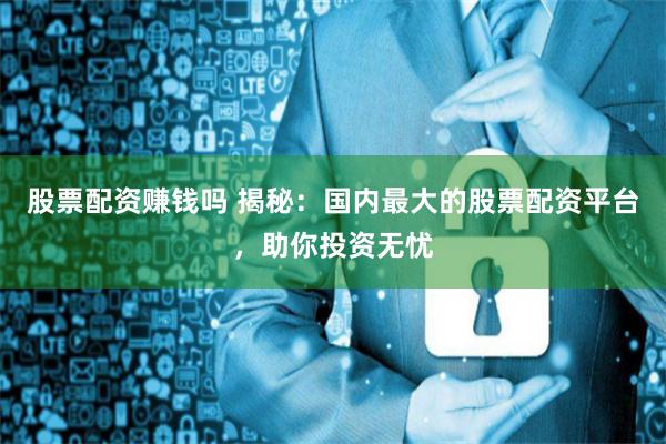 股票配资赚钱吗 揭秘：国内最大的股票配资平台，助你投资无忧