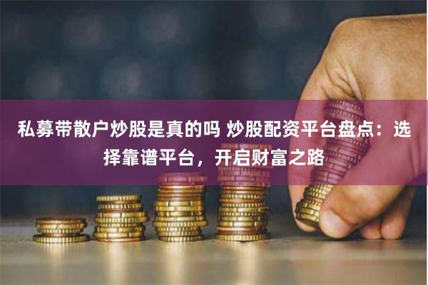 私募带散户炒股是真的吗 炒股配资平台盘点：选择靠谱平台，开启财富之路