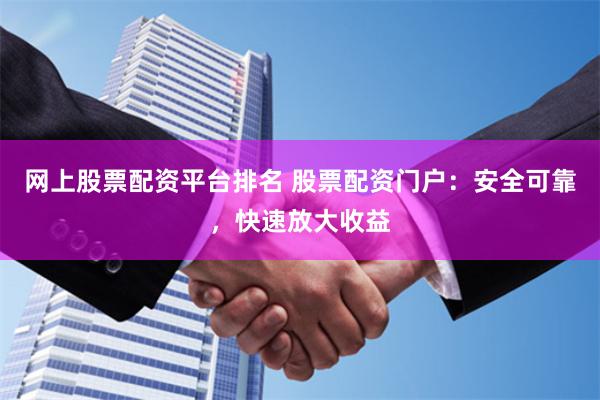 网上股票配资平台排名 股票配资门户：安全可靠，快速放大收益