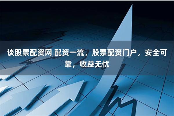 谈股票配资网 配资一流，股票配资门户，安全可靠，收益无忧